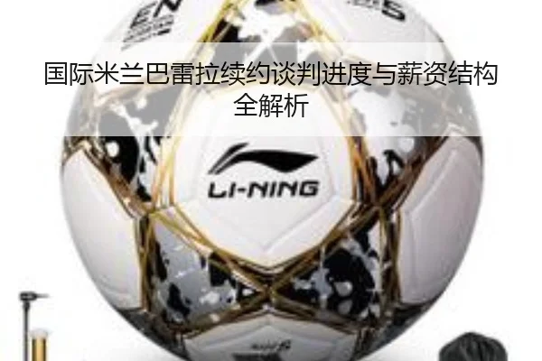 国际米兰巴雷拉续约谈判进度与薪资结构全解析
