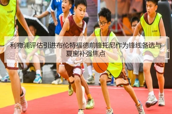 利物浦评估引进布伦特福德前锋托尼作为锋线备选与夏窗补强焦点