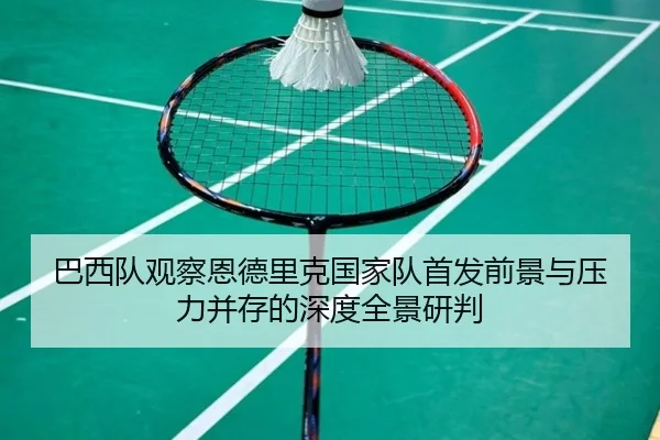 巴西队观察恩德里克国家队首发前景与压力并存的深度全景研判