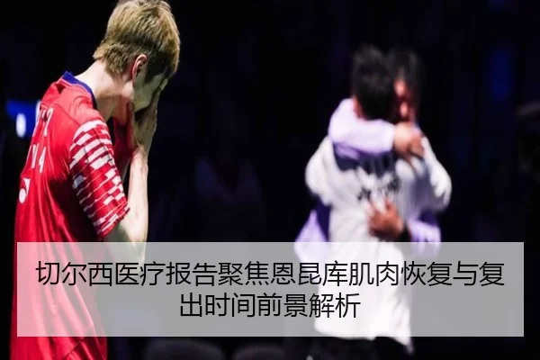切尔西医疗报告聚焦恩昆库肌肉恢复与复出时间前景解析